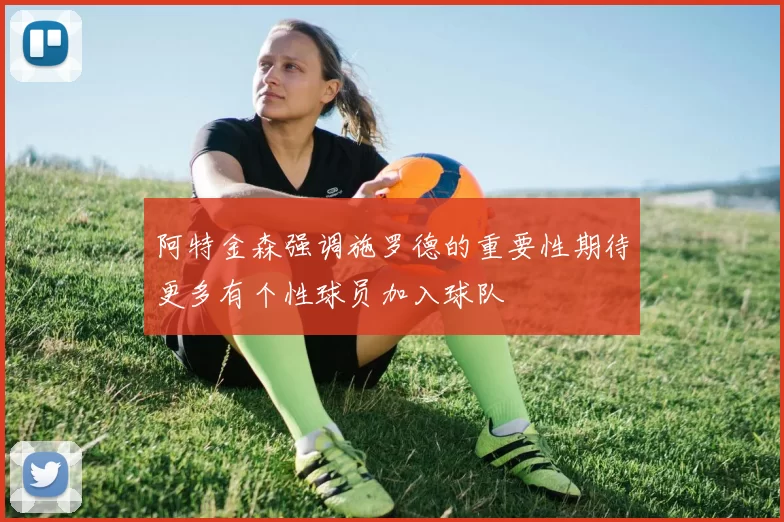 阿特金森强调施罗德的重要性期待更多有个性球员加入球队