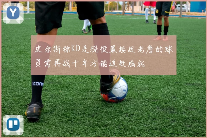 皮尔斯称KD是现役最接近老詹的球员需再战十年方能追赶成就