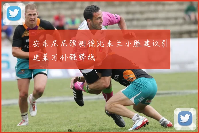 安东尼尼预测德比米兰小胜建议引进莱万补强锋线
