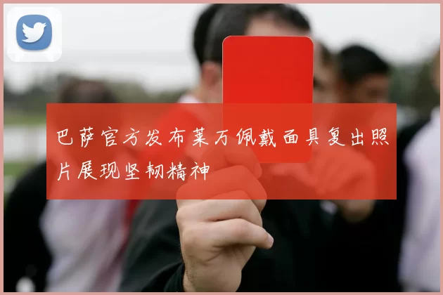 巴萨官方发布莱万佩戴面具复出照片展现坚韧精神