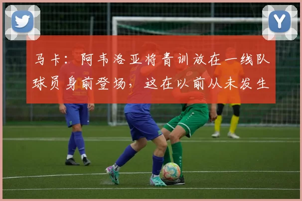马卡：阿韦洛亚将青训放在一线队球员身前登场，这在以前从未发生