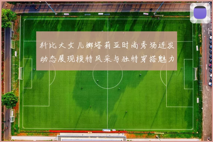 科比大女儿娜塔莉亚时尚秀场连发动态展现模特风采与独特穿搭魅力