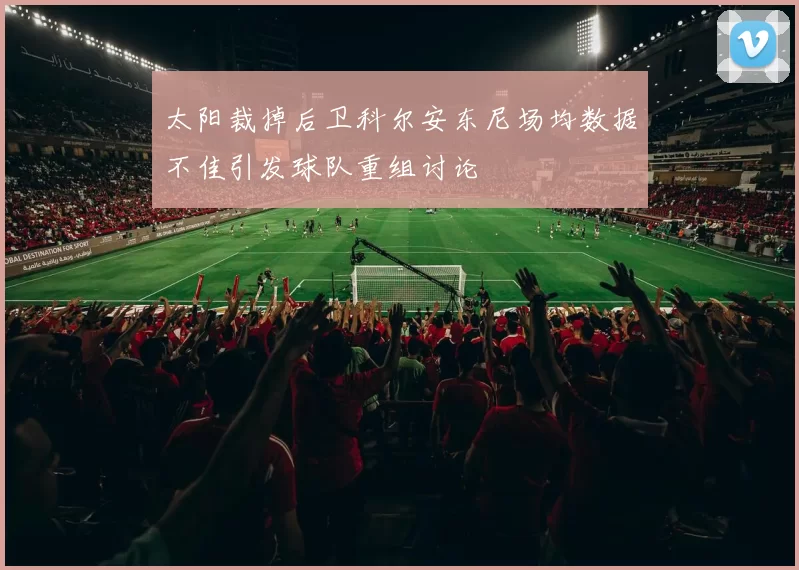 太阳裁掉后卫科尔安东尼场均数据不佳引发球队重组讨论
