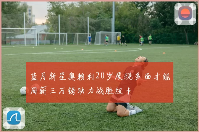 蓝月新星奥赖利20岁展现多面才能周薪三万镑助力战胜纽卡