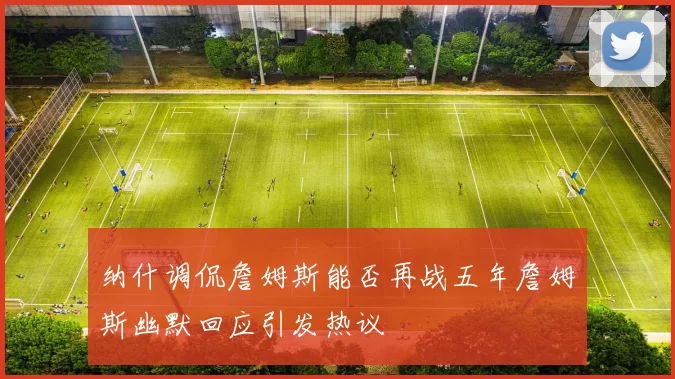 纳什调侃詹姆斯能否再战五年詹姆斯幽默回应引发热议