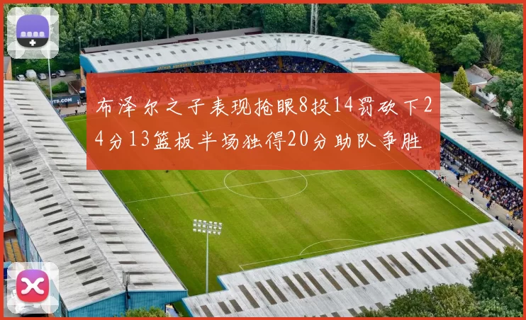 布泽尔之子表现抢眼8投14罚砍下24分13篮板半场独得20分助队争胜