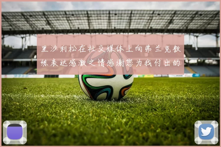 里沙利松在社交媒体上向弗兰克教练表达感激之情感谢您为我付出的一切