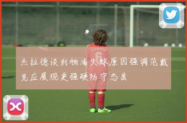 杰拉德谈利物浦失球原因强调范戴克应展现更强硬防守态度