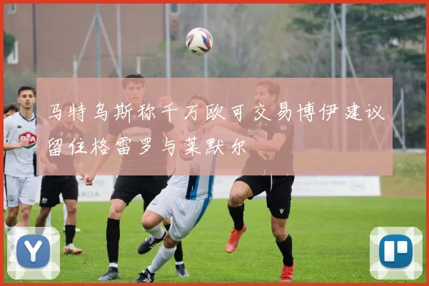 马特乌斯称千万欧可交易博伊建议留住格雷罗与莱默尔