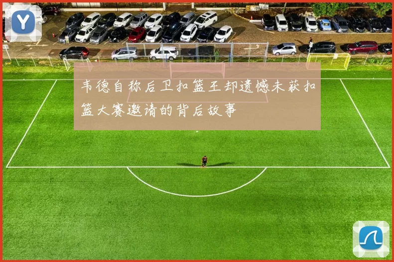 韦德自称后卫扣篮王却遗憾未获扣篮大赛邀请的背后故事