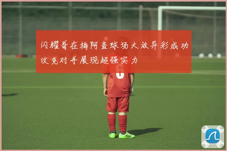 闪耀哥在梅阿查球场大放异彩成功攻克对手展现超强实力