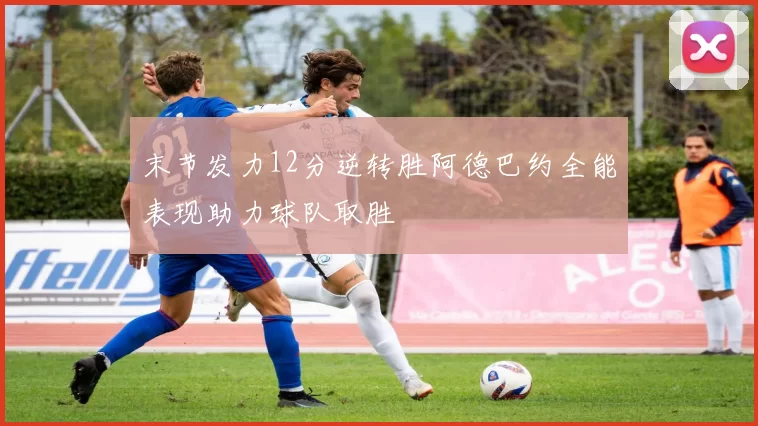 末节发力12分逆转胜阿德巴约全能表现助力球队取胜