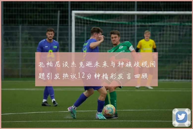 孔帕尼谈杰克逊未来与种族歧视问题引发热议12分钟精彩发言回顾