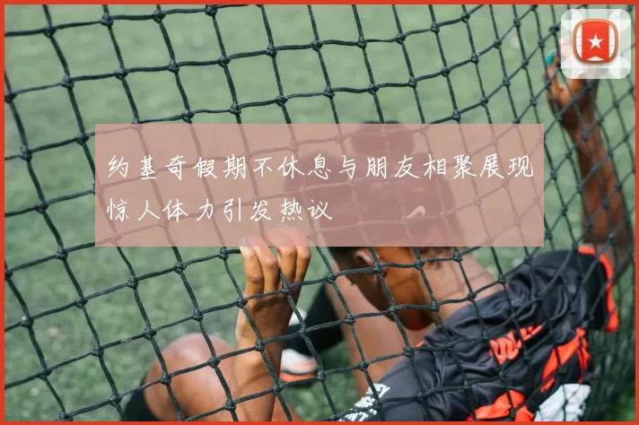 约基奇假期不休息与朋友相聚展现惊人体力引发热议
