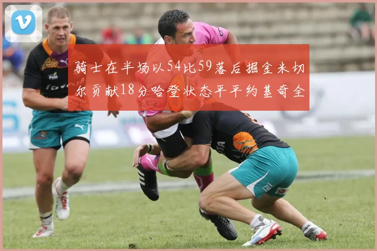 骑士在半场以54比59落后掘金米切尔贡献18分哈登状态平平约基奇全能表现