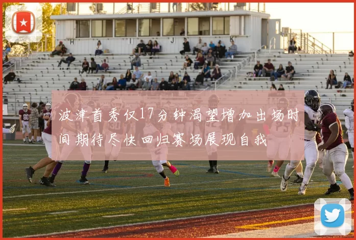 波津首秀仅17分钟渴望增加出场时间期待尽快回归赛场展现自我
