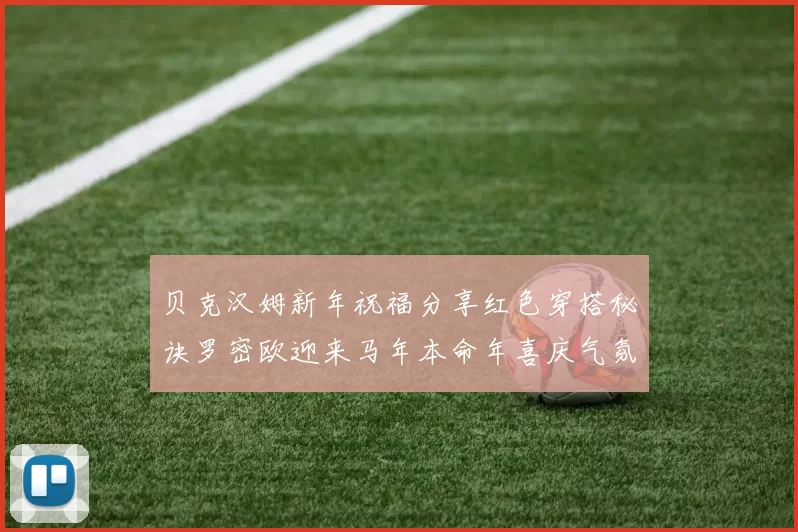 贝克汉姆新年祝福分享红色穿搭秘诀罗密欧迎来马年本命年喜庆气氛