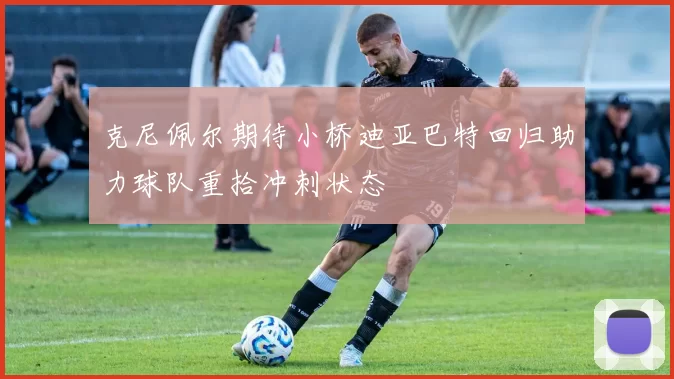 克尼佩尔期待小桥迪亚巴特回归助力球队重拾冲刺状态