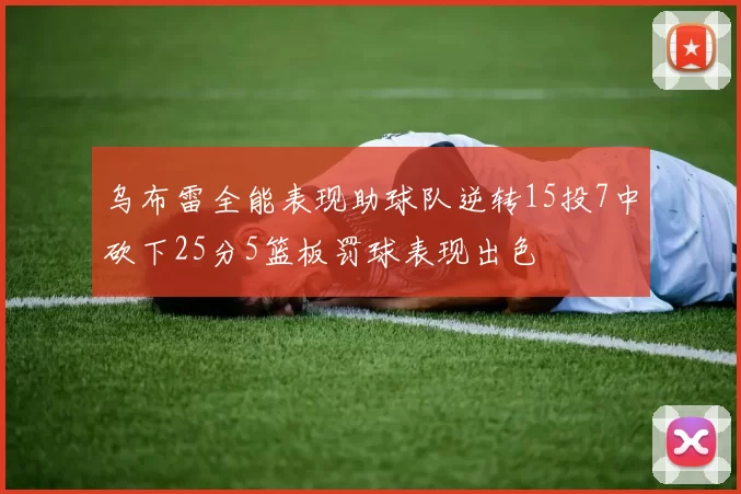 乌布雷全能表现助球队逆转15投7中砍下25分5篮板罚球表现出色