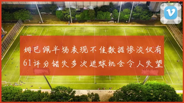 姆巴佩半场表现不佳数据惨淡仅有61评分错失多次进球机会令人失望