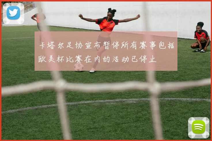 卡塔尔足协宣布暂停所有赛事包括欧美杯比赛在内的活动已停止