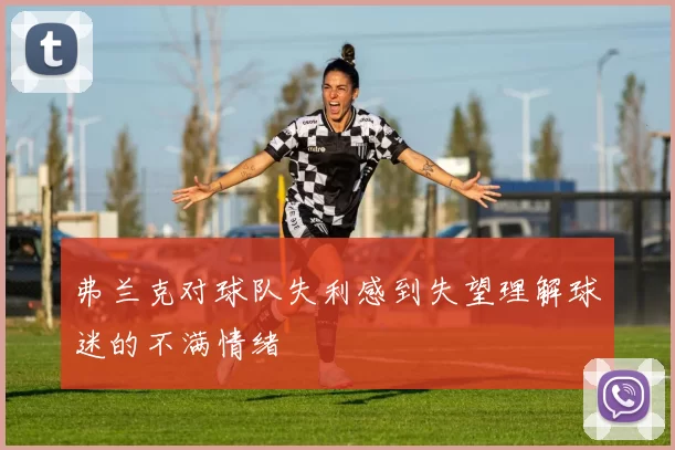 弗兰克对球队失利感到失望理解球迷的不满情绪
