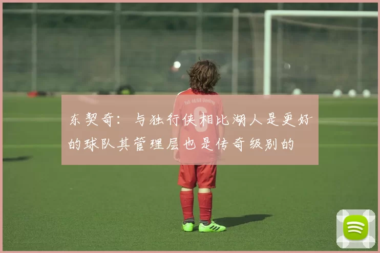 东契奇：与独行侠相比湖人是更好的球队其管理层也是传奇级别的