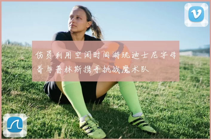 伤员利用空闲时间游玩迪士尼字母哥与普林斯携手挑战魔术队