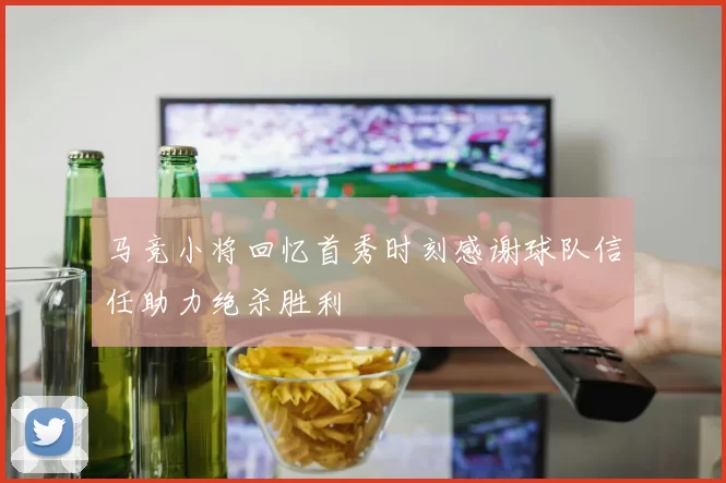 马竞小将回忆首秀时刻感谢球队信任助力绝杀胜利