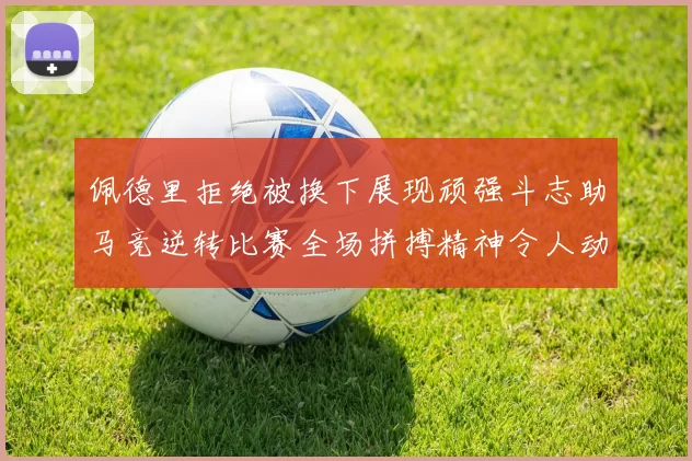 佩德里拒绝被换下展现顽强斗志助马竞逆转比赛全场拼搏精神令人动容