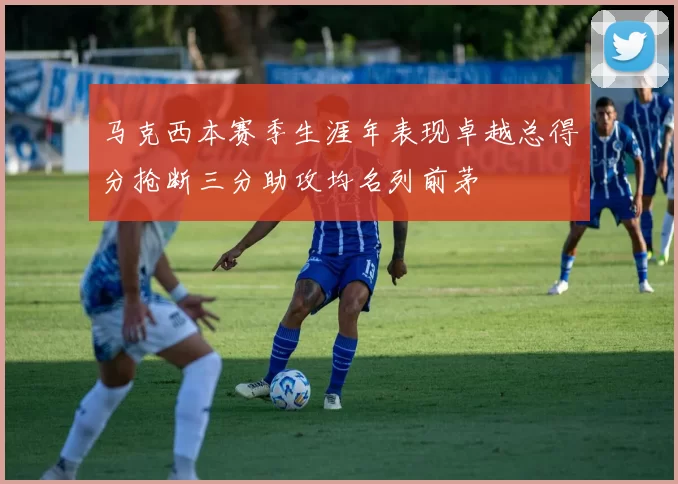 马克西本赛季生涯年表现卓越总得分抢断三分助攻均名列前茅