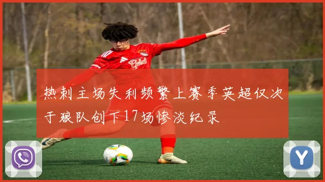 热刺主场失利频繁上赛季英超仅次于狼队创下17场惨淡纪录