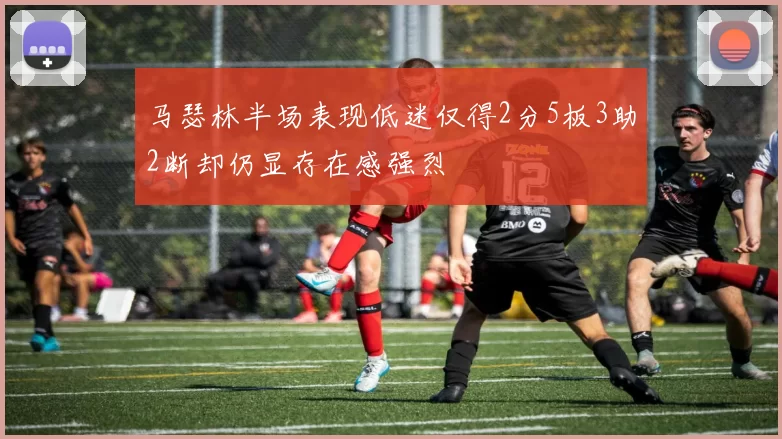 马瑟林半场表现低迷仅得2分5板3助2断却仍显存在感强烈