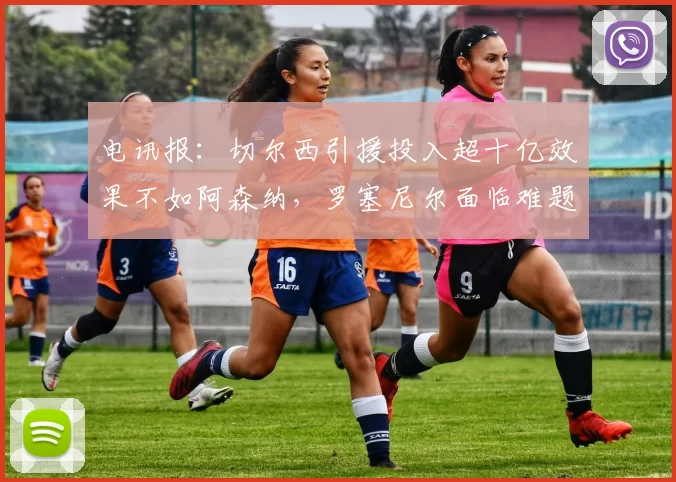 电讯报：切尔西引援投入超十亿效果不如阿森纳，罗塞尼尔面临难题