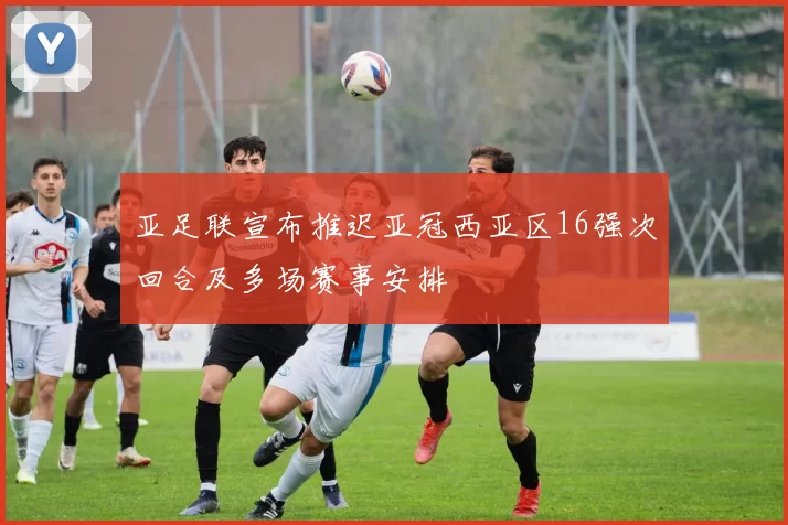 亚足联宣布推迟亚冠西亚区16强次回合及多场赛事安排