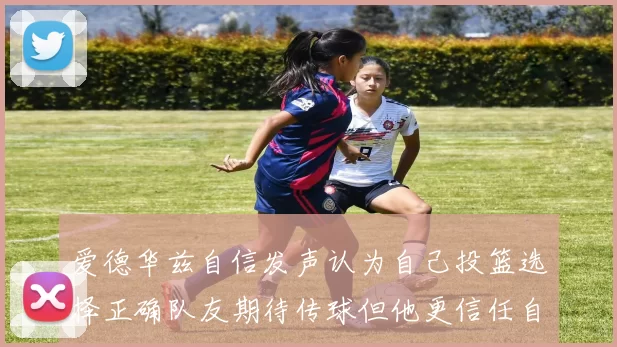 爱德华兹自信发声认为自己投篮选择正确队友期待传球但他更信任自己