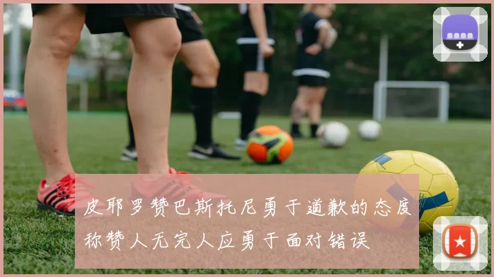 皮耶罗赞巴斯托尼勇于道歉的态度称赞人无完人应勇于面对错误
