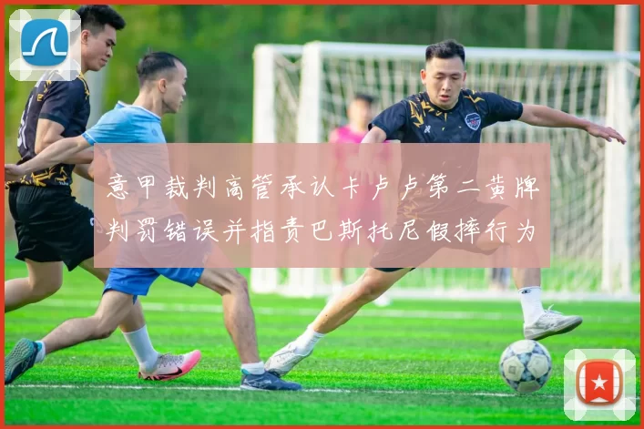 意甲裁判高管承认卡卢卢第二黄牌判罚错误并指责巴斯托尼假摔行为