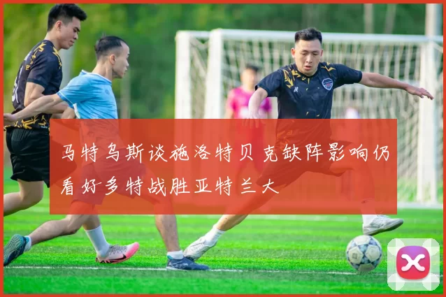 马特乌斯谈施洛特贝克缺阵影响仍看好多特战胜亚特兰大